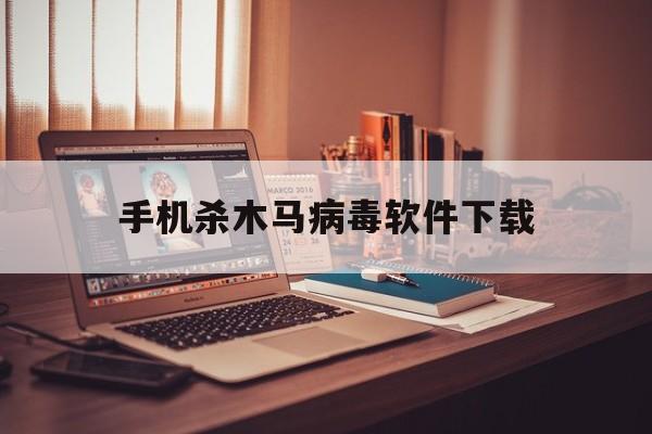 手机杀木马病毒软件下载（手机专杀木马病毒的软件）