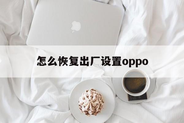 怎么恢复出厂设置oppo（怎么恢复出厂设置oppor15）