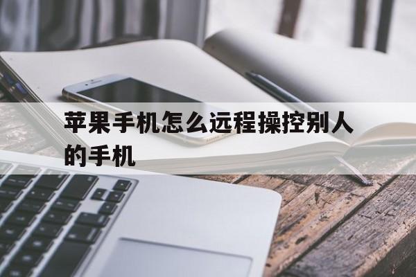 苹果手机怎么远程操控别人的手机（iphone怎样远程控制别人手机）