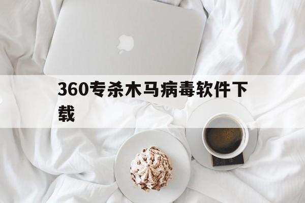 360专杀木马病毒软件下载（360病毒木马程序）