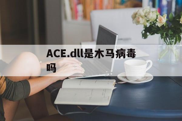 ACE.dll是木马病毒吗（dll 木马）