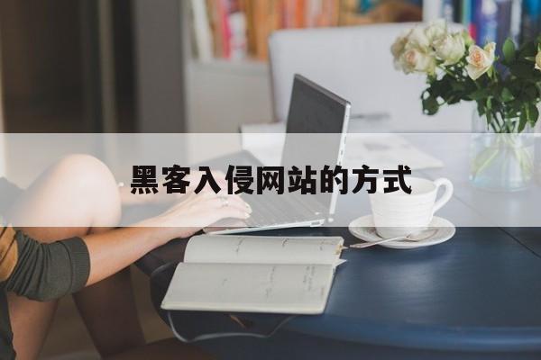 黑客入侵网站的方式（怎么才能成为黑客入侵网站）