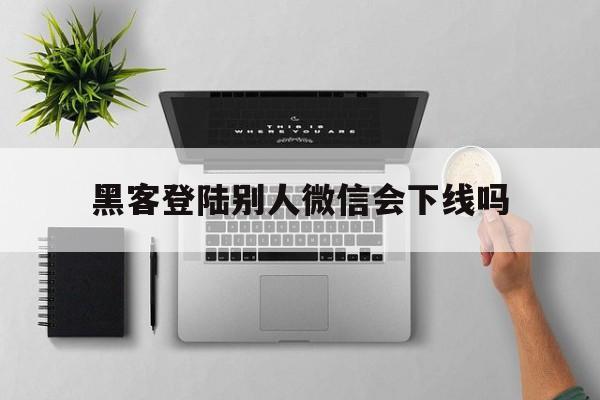 黑客登陆别人微信会下线吗（微信有没有黑客可以闯入）