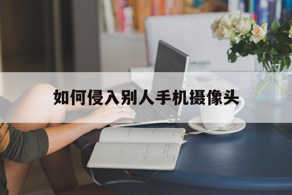 如何侵入别人手机摄像头（怎么入侵别人手机摄像头）