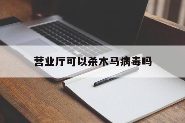 营业厅可以杀木马病毒吗（电脑有木马病毒杀不掉）