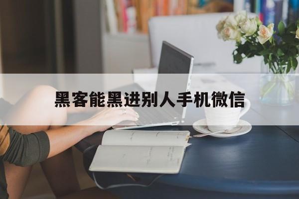 黑客能黑进别人手机微信（黑客技术可以黑进别人手机吗）