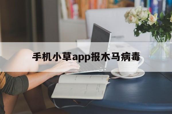 手机小草app报木马病毒（小草app感染病毒）