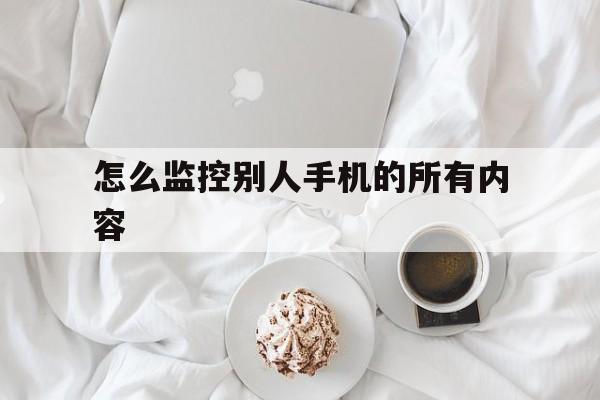 怎么监控别人手机的所有内容（如何监控他人手机一切内容）