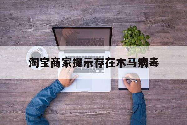 淘宝商家提示存在木马病毒（淘宝中木马病毒怎么办）