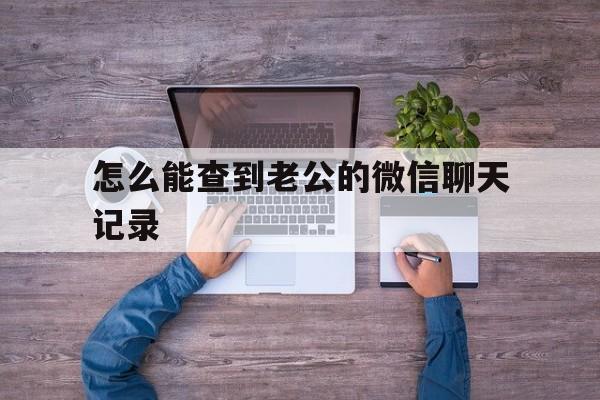 怎么能查到老公的微信聊天记录（有什么办法查到老公的微信聊天记录）