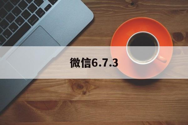 微信6.7.3（微信673正式版官方下载）