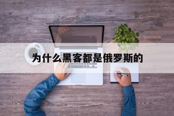 为什么黑客都是俄罗斯的（俄罗斯黑客攻击中国）