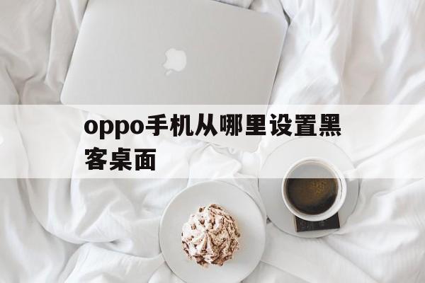 oppo手机从哪里设置黑客桌面（oppo手机怎么装黑客）