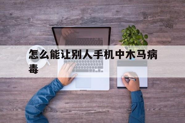 怎么能让别人手机中木马病毒（有没有一种木马病毒可以操控手机?）