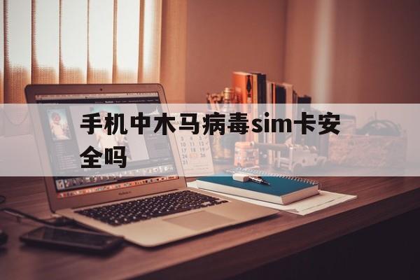 手机中木马病毒sim卡安全吗（手机会植入木马病毒吗）