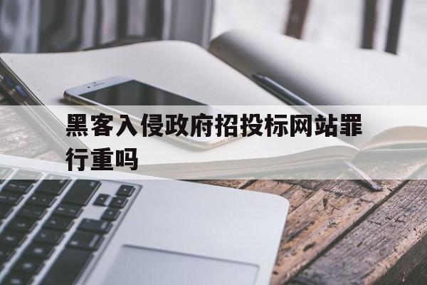 黑客入侵政府招投标网站罪行重吗（黑客攻击网站违法吗）