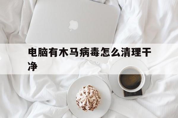 电脑有木马病毒怎么清理干净（如何清除电脑木马病毒）