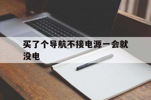 买了个导航不接电源一会就没电（导航充不进去电是怎么回事）