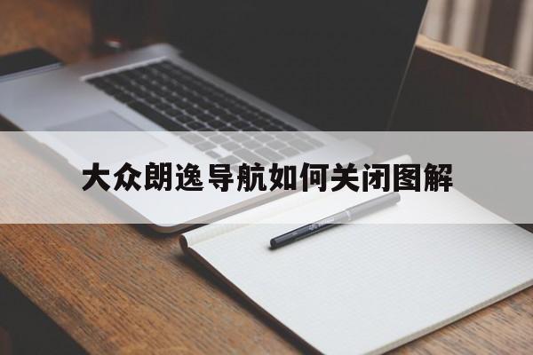 大众朗逸导航如何关闭图解（大众朗逸怎么打开导航）