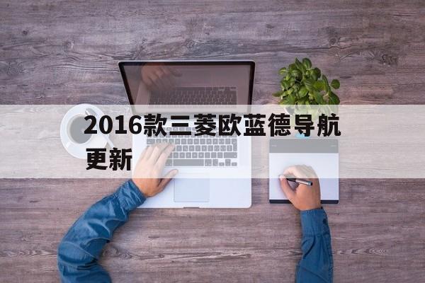 2016款三菱欧蓝德导航更新（三菱欧蓝德导航的使用说明图解）