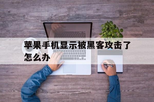 苹果手机显示被黑客攻击了怎么办（iphone显示被黑客攻击怎么办）