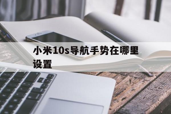 小米10s导航手势在哪里设置（小米10s导航键在哪里）