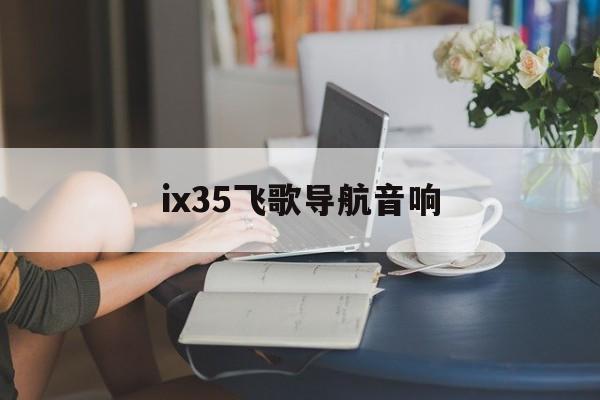 ix35飞歌导航音响（现代ix35音响怎么调好听）