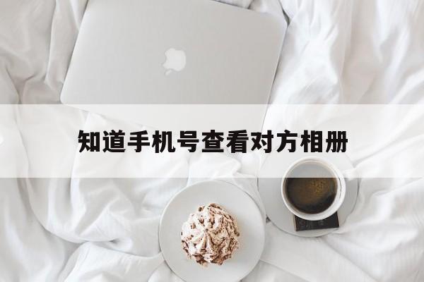 知道手机号查看对方相册（知道手机号码怎么查对方照片）