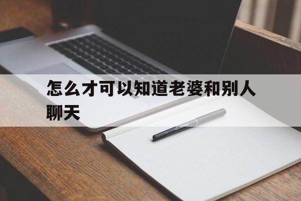 怎么才可以知道老婆和别人聊天（如何知道老婆和别人聊天）