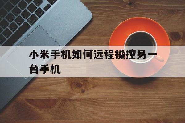 小米手机如何远程操控另一台手机（用小米手机远程控制另一台手机）