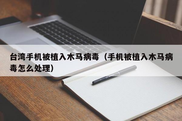 台湾手机被植入木马病毒（手机被植入木马病毒怎么处理）