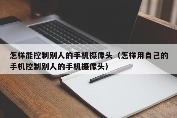 怎样能控制别人的手机摄像头（怎样用自己的手机控制别人的手机摄像头）