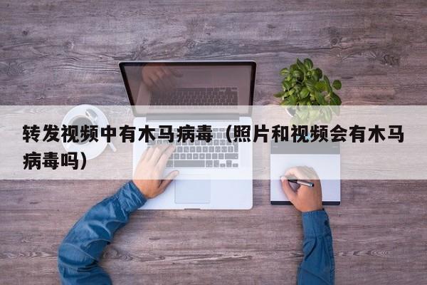 转发视频中有木马病毒（照片和视频会有木马病毒吗）