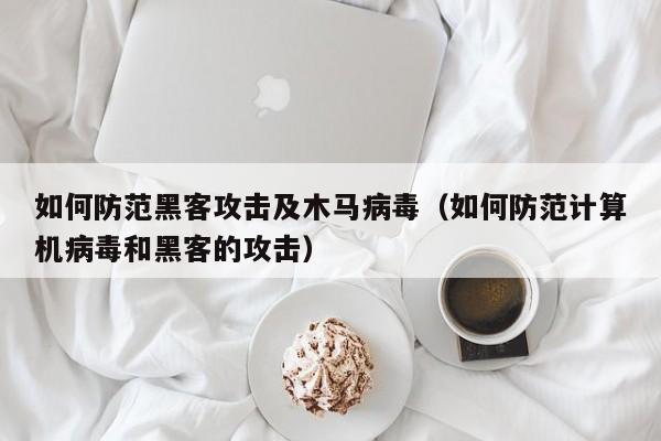 如何防范黑客攻击及木马病毒（如何防范计算机病毒和黑客的攻击）