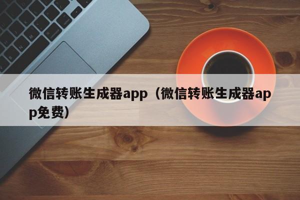 微信转账生成器app（微信转账生成器app免费）