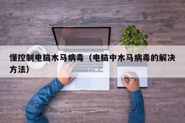 懂控制电脑木马病毒（电脑中木马病毒的解决方法）