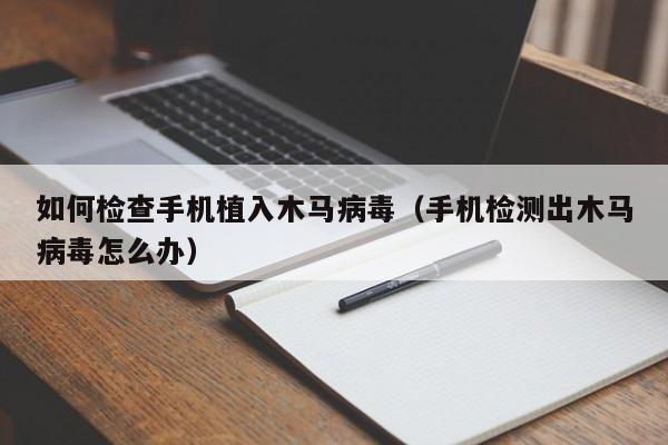 如何检查手机植入木马病毒（手机检测出木马病毒怎么办）