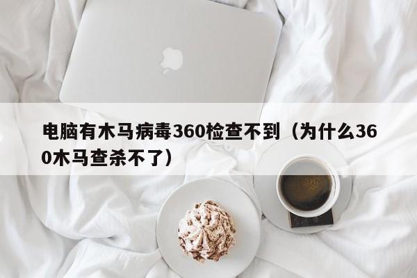 电脑有木马病毒360检查不到（为什么360木马查杀不了）