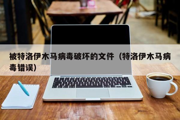 被特洛伊木马病毒破坏的文件（特洛伊木马病毒错误）
