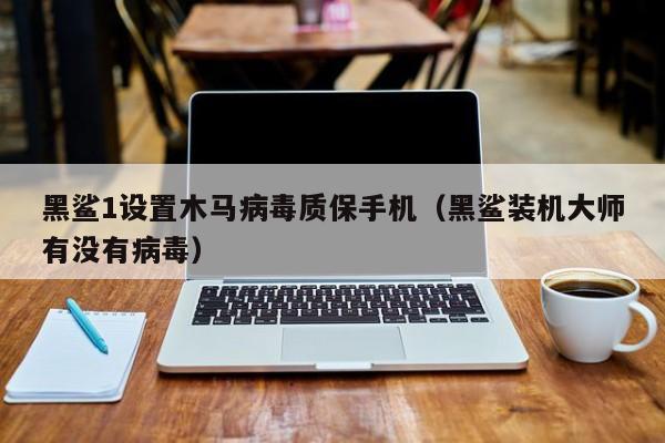 黑鲨1设置木马病毒质保手机（黑鲨装机大师有没有病毒）