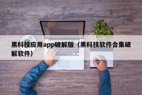 黑科技应用app破解版（黑科技软件合集破解软件）