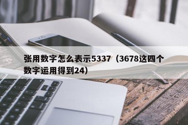 张用数字怎么表示5337（3678这四个数字运用得到24）