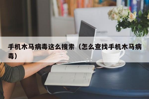 手机木马病毒这么搜索（怎么查找手机木马病毒）