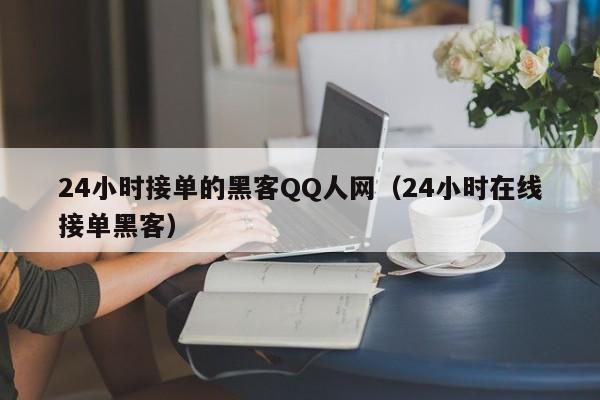 24小时接单的黑客QQ人网（24小时在线接单黑客）