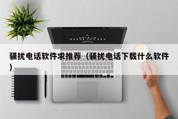 骚扰电话软件求推荐（骚扰电话下载什么软件）