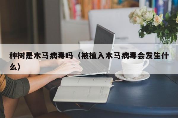种树是木马病毒吗（被植入木马病毒会发生什么）