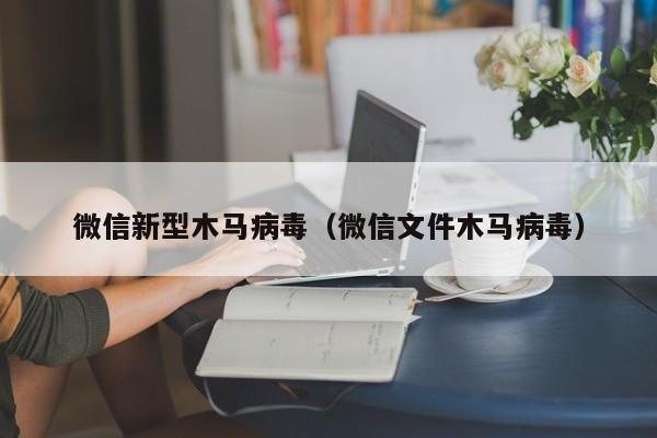 微信新型木马病毒（微信文件木马病毒）