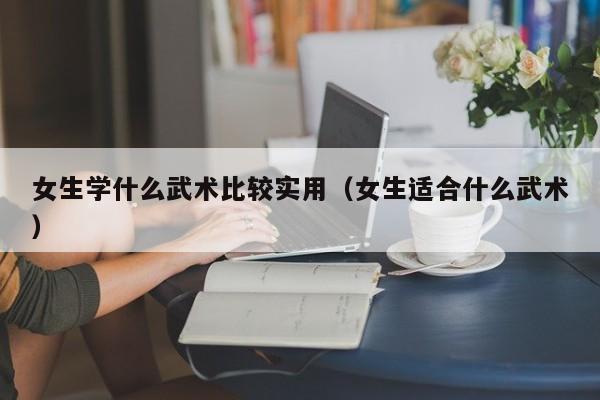 女生学什么武术比较实用（女生适合什么武术）