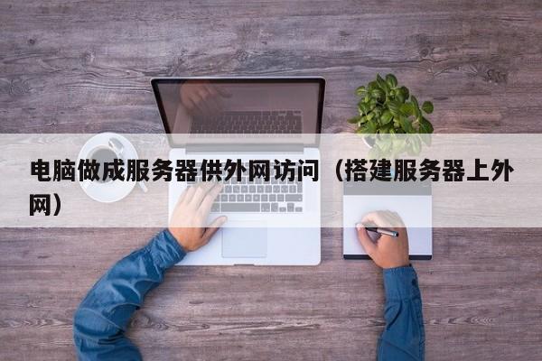电脑做成服务器供外网访问（搭建服务器上外网）