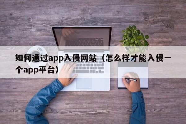 如何通过app入侵网站（怎么样才能入侵一个app平台）